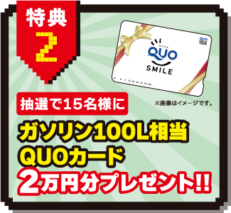 特典2：抽選で15名様に　ガソリン100L相当QUOカード2万円分プレゼント！！